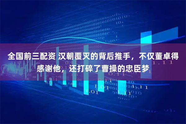全国前三配资 汉朝覆灭的背后推手，不仅董卓得感谢他，还打碎了曹操的忠臣梦