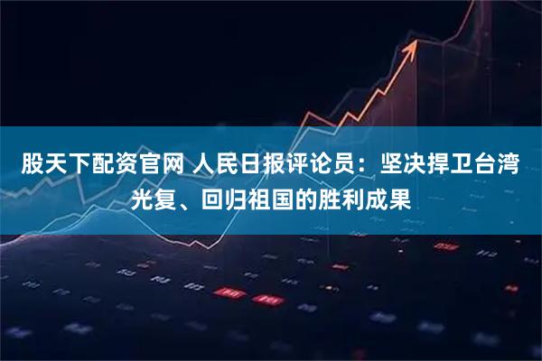股天下配资官网 人民日报评论员：坚决捍卫台湾光复、回归祖国的胜利成果