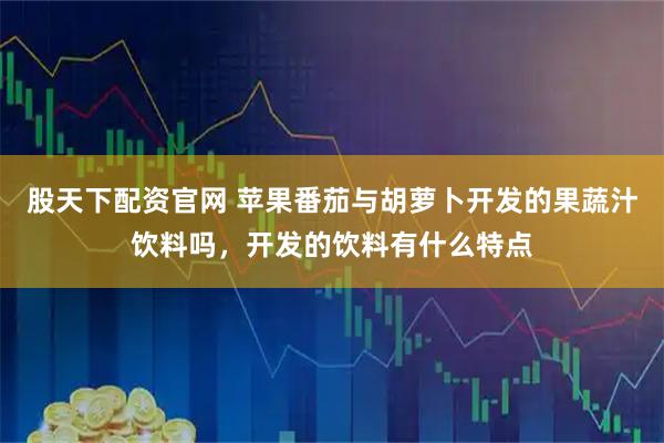 股天下配资官网 苹果番茄与胡萝卜开发的果蔬汁饮料吗，开发的饮料有什么特点