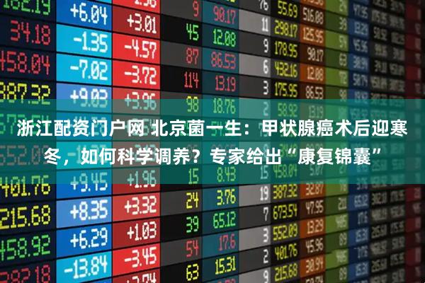 浙江配资门户网 北京菌一生：甲状腺癌术后迎寒冬，如何科学调养？专家给出“康复锦囊”