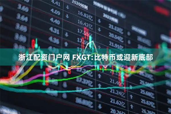 浙江配资门户网 FXGT:比特币或迎新底部
