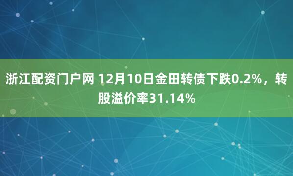 浙江配资门户网 12月10日金田转债下跌0.2%，转股溢价率31.14%