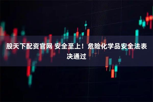 股天下配资官网 安全至上！危险化学品安全法表决通过