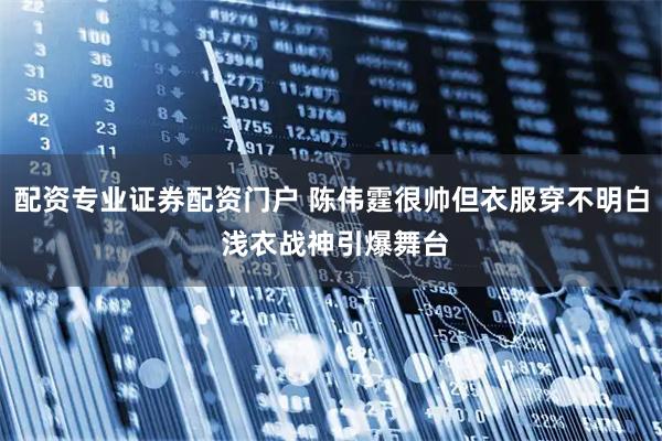 配资专业证券配资门户 陈伟霆很帅但衣服穿不明白 浅衣战神引爆舞台