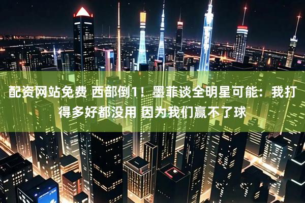 配资网站免费 西部倒1！墨菲谈全明星可能：我打得多好都没用 因为我们赢不了球