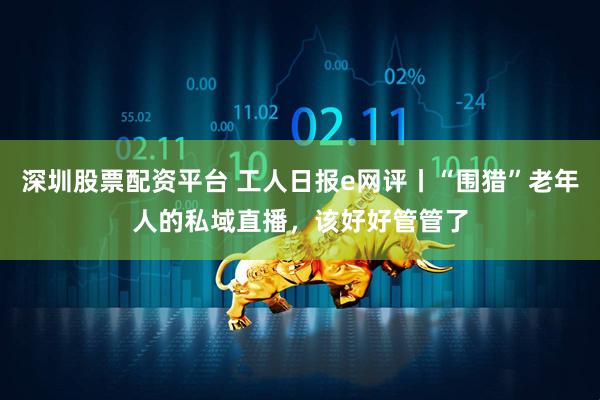 深圳股票配资平台 工人日报e网评丨“围猎”老年人的私域直播，该好好管管了