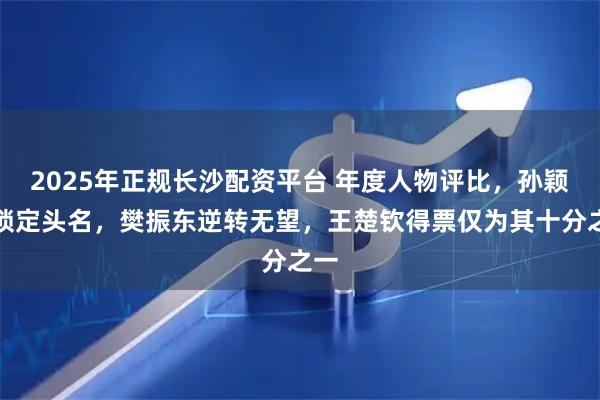 2025年正规长沙配资平台 年度人物评比，孙颖莎锁定头名，樊振东逆转无望，王楚钦得票仅为其十分之一