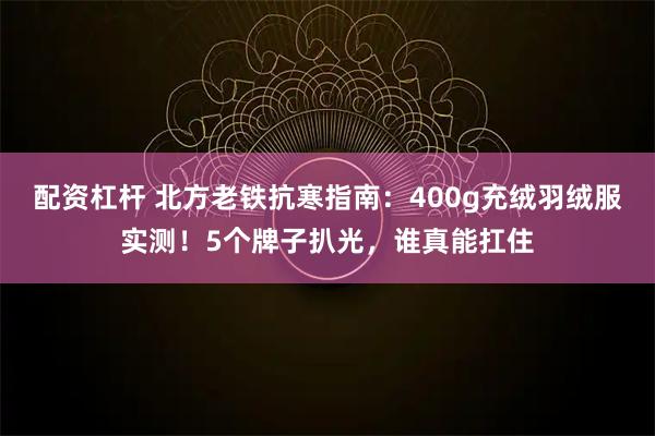 配资杠杆 北方老铁抗寒指南：400g充绒羽绒服实测！5个牌子扒光，谁真能扛住