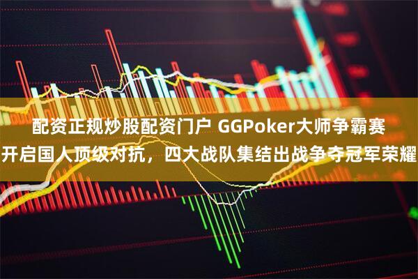 配资正规炒股配资门户 GGPoker大师争霸赛开启国人顶级对抗，四大战队集结出战争夺冠军荣耀