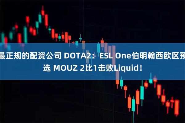最正规的配资公司 DOTA2：ESL One伯明翰西欧区预选 MOUZ 2比1击败Liquid！