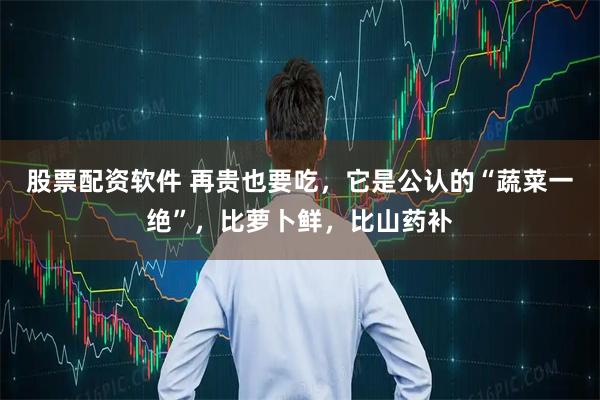 股票配资软件 再贵也要吃，它是公认的“蔬菜一绝”，比萝卜鲜，比山药补