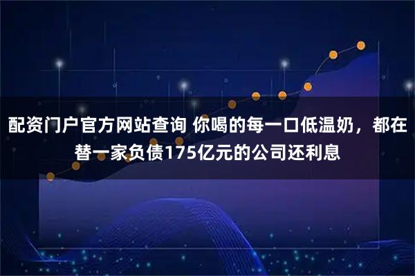 配资门户官方网站查询 你喝的每一口低温奶，都在替一家负债175亿元的公司还利息