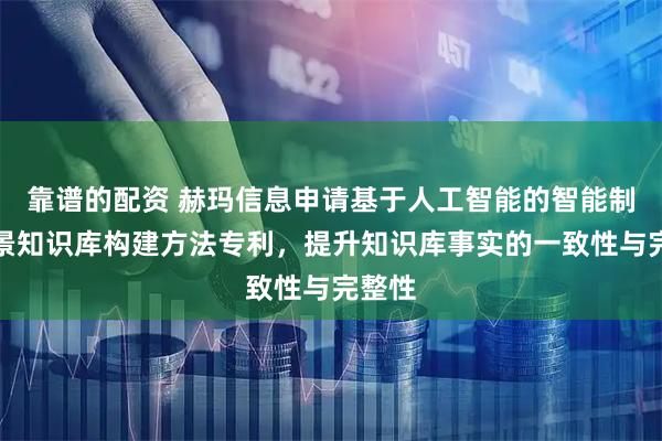 靠谱的配资 赫玛信息申请基于人工智能的智能制造场景知识库构建方法专利，提升知识库事实的一致性与完整性
