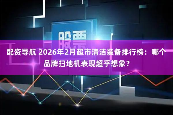配资导航 2026年2月超市清洁装备排行榜：哪个品牌扫地机表现超乎想象？