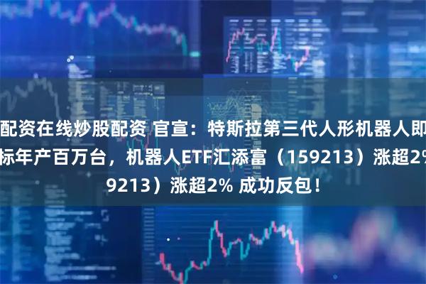 配资在线炒股配资 官宣：特斯拉第三代人形机器人即将亮相，目标年产百万台，机器人ETF汇添富（159213）涨超2% 成功反包！
