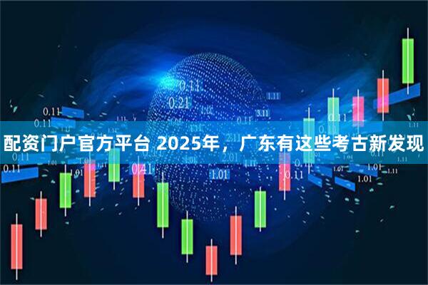 配资门户官方平台 2025年，广东有这些考古新发现
