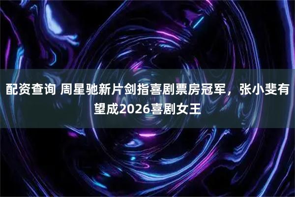 配资查询 周星驰新片剑指喜剧票房冠军，张小斐有望成2026喜剧女王