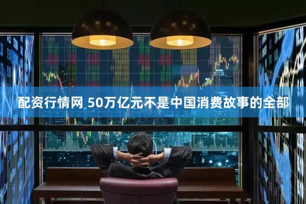 配资行情网 50万亿元不是中国消费故事的全部