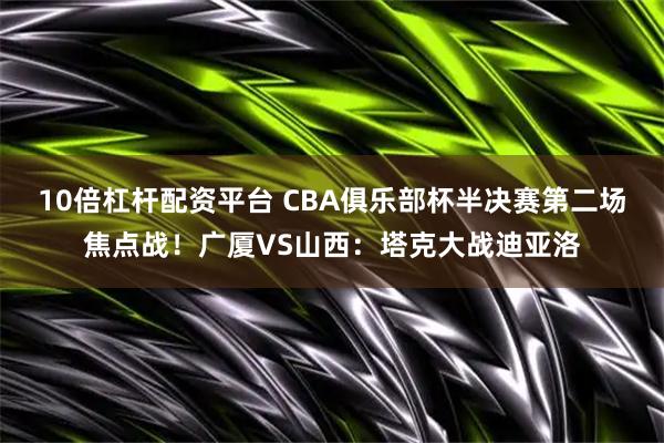 10倍杠杆配资平台 CBA俱乐部杯半决赛第二场焦点战！广厦VS山西：塔克大战迪亚洛