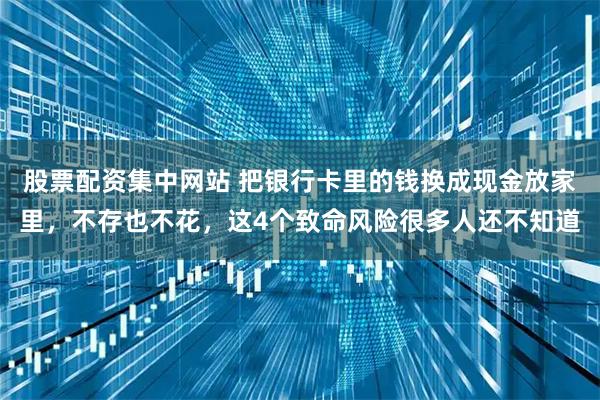 股票配资集中网站 把银行卡里的钱换成现金放家里，不存也不花，这4个致命风险很多人还不知道