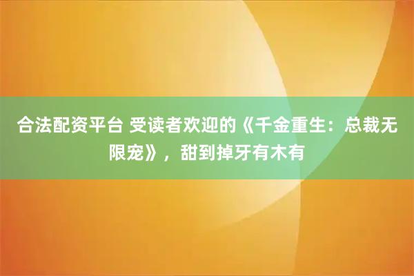 合法配资平台 受读者欢迎的《千金重生：总裁无限宠》，甜到掉牙有木有