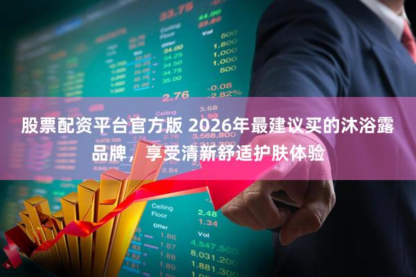股票配资平台官方版 2026年最建议买的沐浴露品牌，享受清新舒适护肤体验