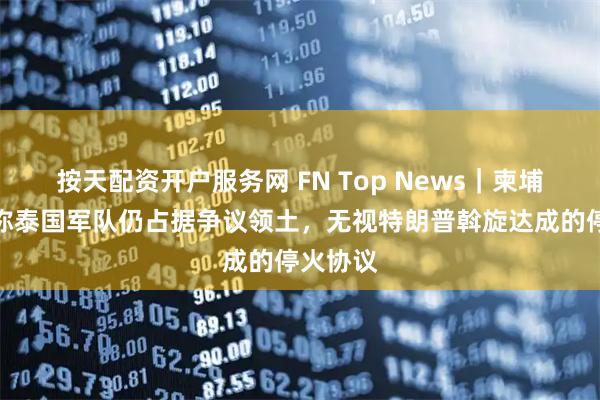 按天配资开户服务网 FN Top News｜柬埔寨首相称泰国军队仍占据争议领土，无视特朗普斡旋达成的停火协议