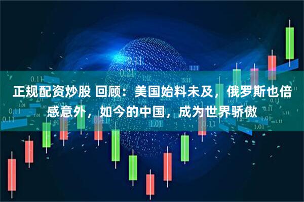 正规配资炒股 回顾：美国始料未及，俄罗斯也倍感意外，如今的中国，成为世界骄傲