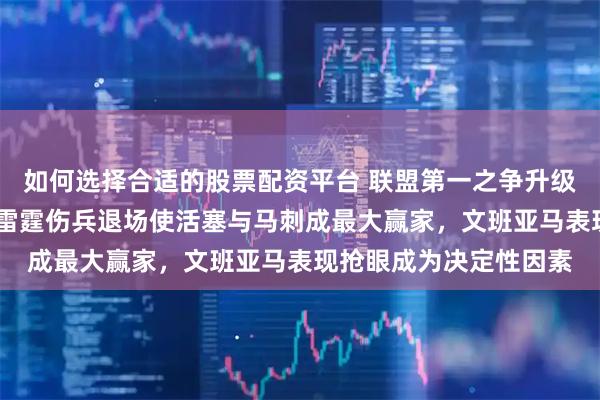 如何选择合适的股票配资平台 联盟第一之争升级为常规赛MVP之争，雷霆伤兵退场使活塞与马刺成最大赢家，文班亚马表现抢眼成为决定性因素