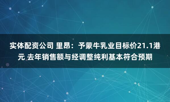 实体配资公司 里昂：予蒙牛乳业目标价21.1港元 去年销售额与经调整纯利基本符合预期