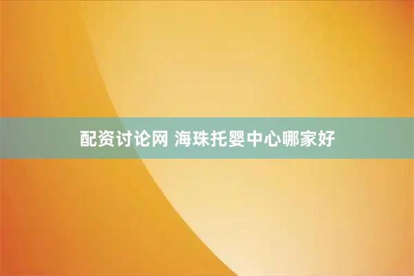 配资讨论网 海珠托婴中心哪家好