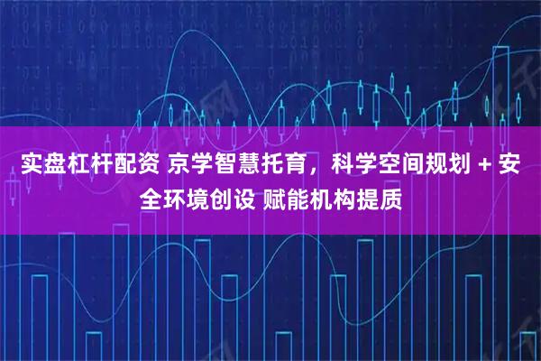 实盘杠杆配资 京学智慧托育，科学空间规划 + 安全环境创设 赋能机构提质