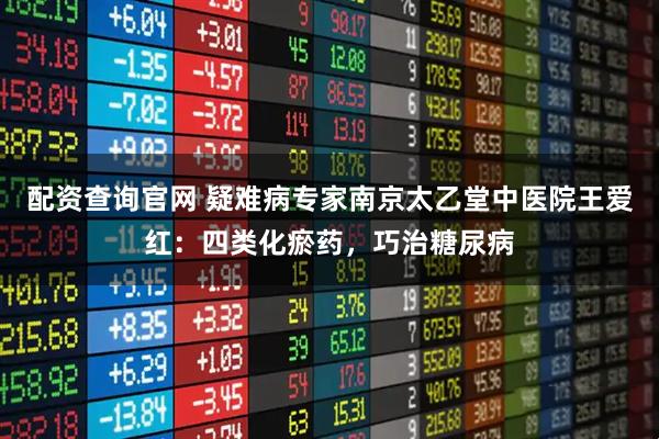 配资查询官网 疑难病专家南京太乙堂中医院王爱红：四类化瘀药，巧治糖尿病