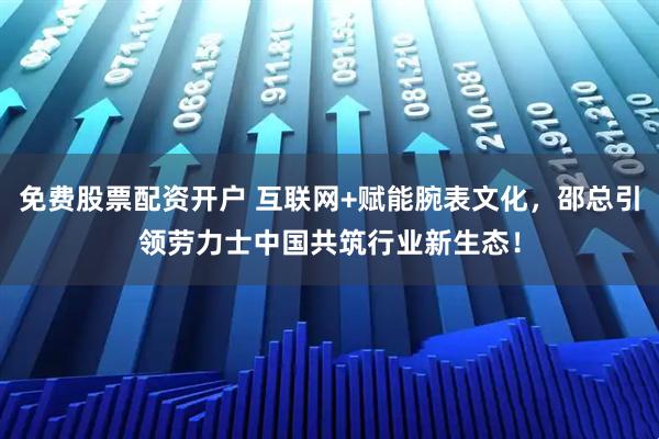 免费股票配资开户 互联网+赋能腕表文化，邵总引领劳力士中国共筑行业新生态！