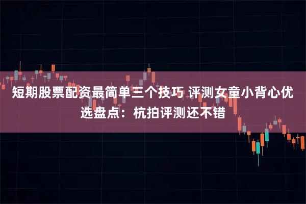 短期股票配资最简单三个技巧 评测女童小背心优选盘点：杭拍评测还不错