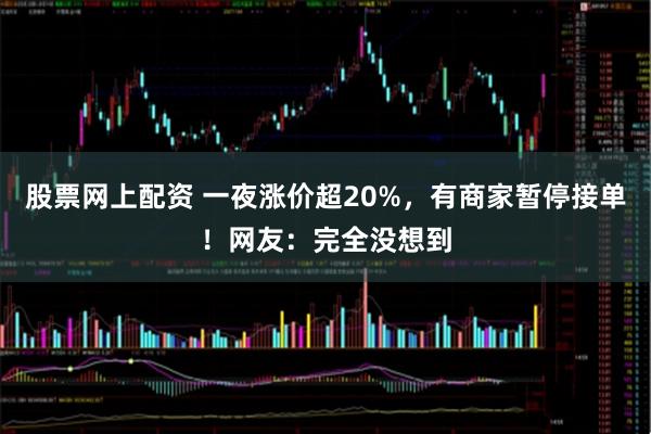 股票网上配资 一夜涨价超20%，有商家暂停接单！网友：完全没想到