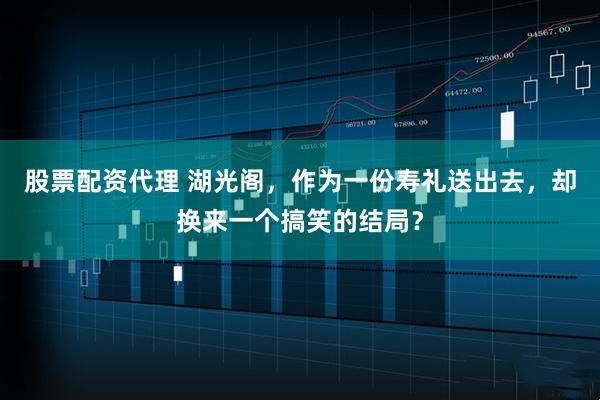 股票配资代理 湖光阁，作为一份寿礼送出去，却换来一个搞笑的结局？