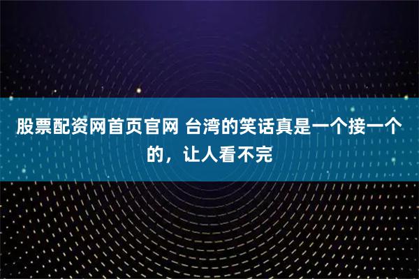 股票配资网首页官网 台湾的笑话真是一个接一个的，让人看不完