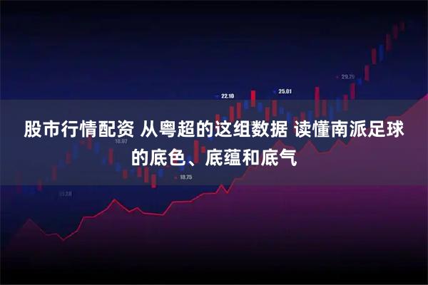 股市行情配资 从粤超的这组数据 读懂南派足球的底色、底蕴和底气