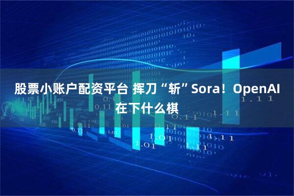 股票小账户配资平台 挥刀“斩”Sora!OpenAI在下什么棋