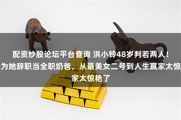 配资炒股论坛平台查询 洪小铃48岁判若两人！老公为她辞职当全职奶爸，从最美女二号到人生赢家太惊艳了