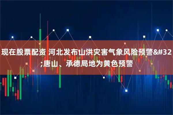 现在股票配资 河北发布山洪灾害气象风险预警 唐山、承德局地为黄色预警