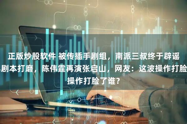 正版炒股软件 被传插手剧组,南派三叔终于辟谣!7年剧本打磨,陈伟霆再演张启山,网友:这波操作打脸了谁?