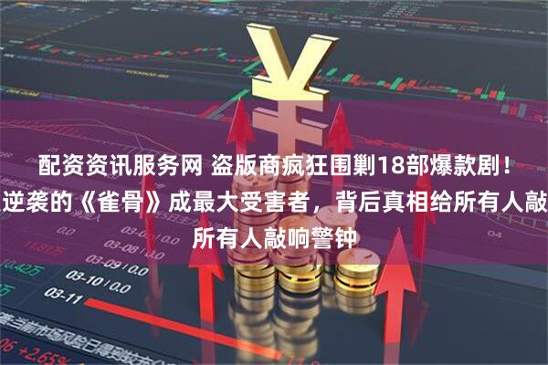 配资资讯服务网 盗版商疯狂围剿18部爆款剧!零宣发逆袭的《雀骨》成最大受害者,背后真相给所有人敲响警钟